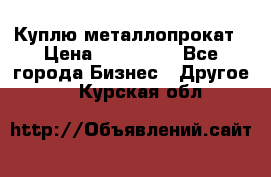 Куплю металлопрокат › Цена ­ 800 000 - Все города Бизнес » Другое   . Курская обл.